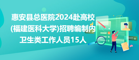 惠安县总医院2024赴高校(福建医科大学)招聘编制内卫生类工作人员15人