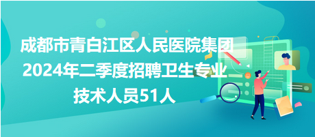 成都市青白江区人民医院集团2024年二季度招聘卫生专业技术人员51人