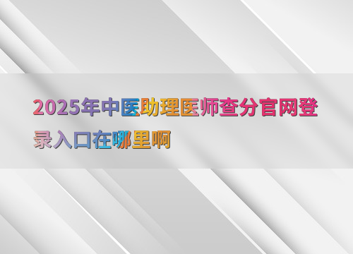 2025年中医助理医师查分官网登录入口在哪里啊