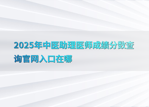 2025年中医助理医师成绩分数查询官网入口在哪