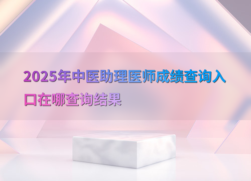 2025年中医助理医师成绩查询入口在哪查询结果