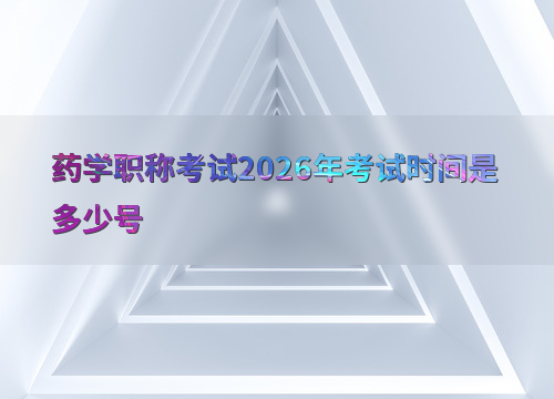 药学职称考试考试时间是多少号（2026年）