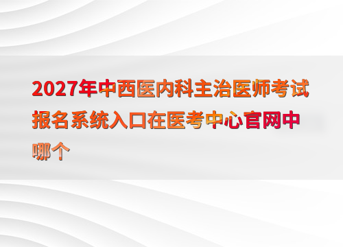 2027年中西医内科主治医师考试报名系统入口在医考中心官网中哪个