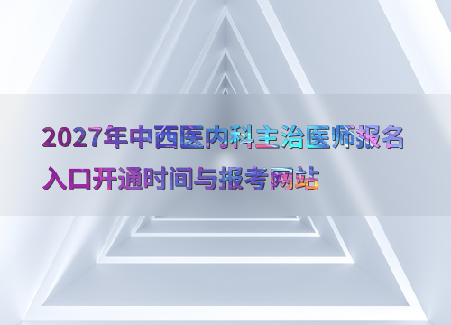 2027年中西医内科主治医师报名入口开通时间与报考网站