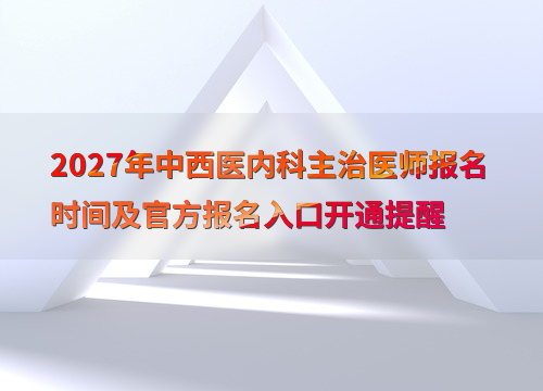 2027年中西医内科主治医师报名时间及官方报名入口开通提醒