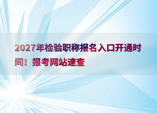 2027年检验职称报名入口开通时间！报考网站速查