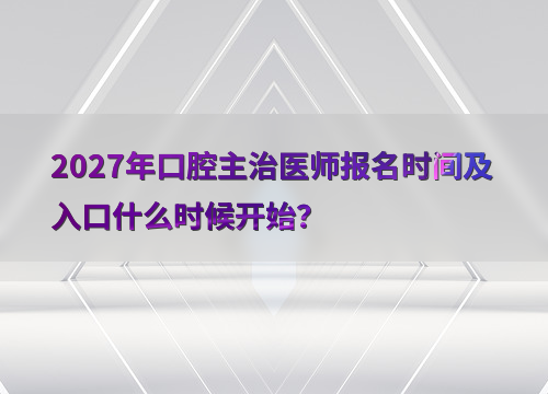 2027年口腔主治医师报名时间及入口什么时候开始？