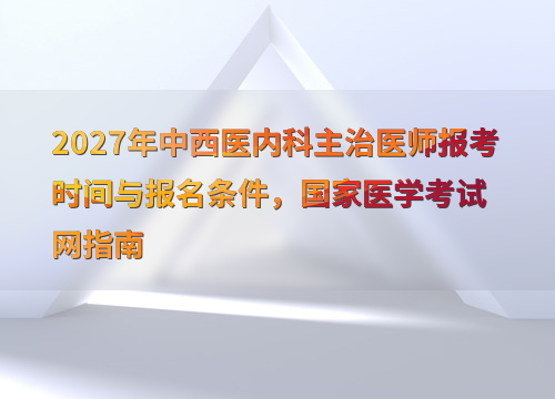 2027年中西医内科主治医师报考时间与报名条件，国家医学考试网指南